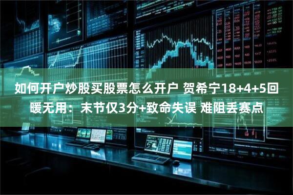 如何开户炒股买股票怎么开户 贺希宁18+4+5回暖无用:末节仅3分+致命失误 难阻丢赛点