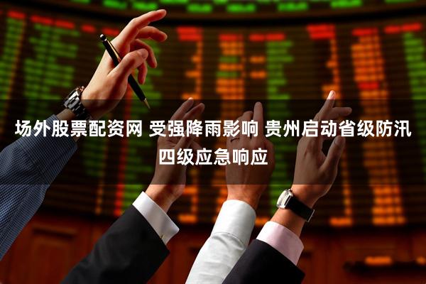 场外股票配资网 受强降雨影响 贵州启动省级防汛四级应急响应
