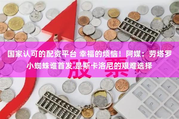 国家认可的配资平台 幸福的烦恼！阿媒：劳塔罗小蜘蛛谁首发 是斯卡洛尼的艰难选择