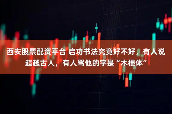 西安股票配资平台 启功书法究竟好不好，有人说超越古人，有人骂他的字是“木棍体”