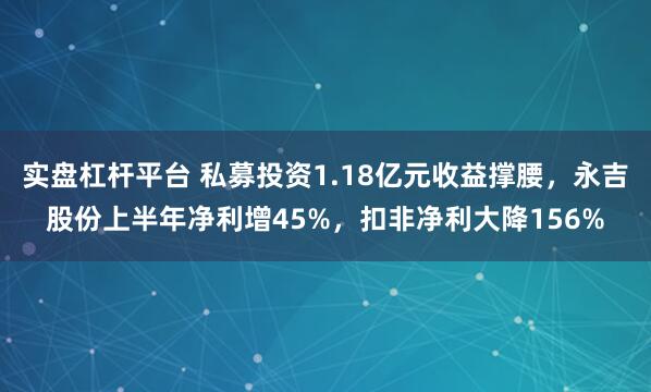 实盘杠杆平台 私募投资1.18亿元收益撑腰,永吉股份上半年净利增45%,扣非净利大降156%