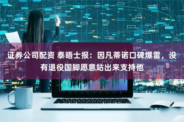 证券公司配资 泰晤士报：因凡蒂诺口碑爆雷，没有退役国脚愿意站出来支持他