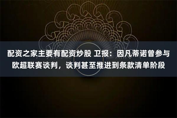 配资之家主要有配资炒股 卫报：因凡蒂诺曾参与欧超联赛谈判，谈判甚至推进到条款清单阶段