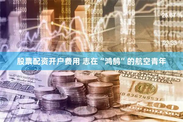 股票配资开户费用 志在“鸿鹄”的航空青年
