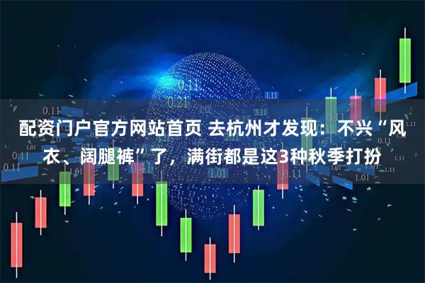 配资门户官方网站首页 去杭州才发现：不兴“风衣、阔腿裤”了，满街都是这3种秋季打扮