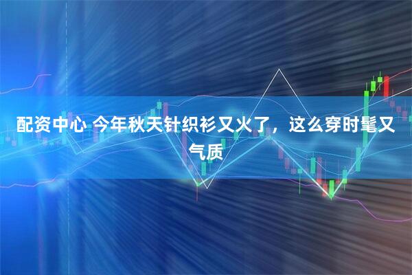 配资中心 今年秋天针织衫又火了，这么穿时髦又气质