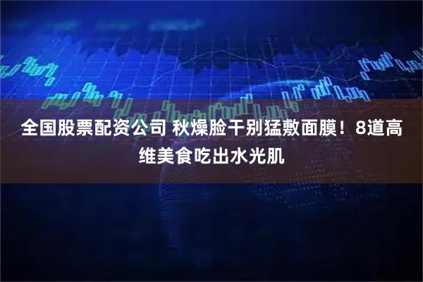 全国股票配资公司 秋燥脸干别猛敷面膜！8道高维美食吃出水光肌