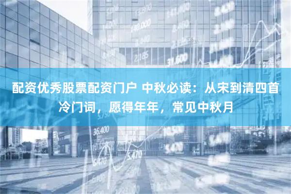 配资优秀股票配资门户 中秋必读：从宋到清四首冷门词，愿得年年，常见中秋月