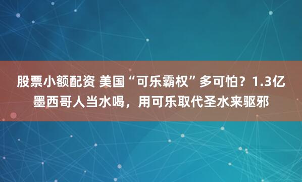 股票小额配资 美国“可乐霸权”多可怕？1.3亿墨西哥人当水喝，用可乐取代圣水来驱邪