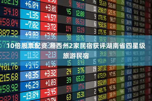 10倍股票配资 湘西州2家民宿获评湖南省四星级旅游民宿