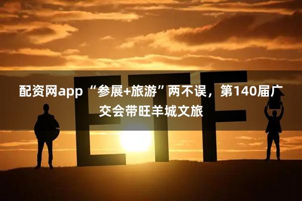 配资网app “参展+旅游”两不误，第140届广交会带旺羊城文旅