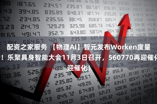 配资之家服务 【物理AI】智元发布Worken度量衡！乐聚具身智能大会11月3日召开，560770再迎催化！