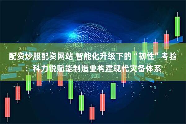 配资炒股配资网站 智能化升级下的“韧性”考验：科力锐赋能制造业构建现代灾备体系